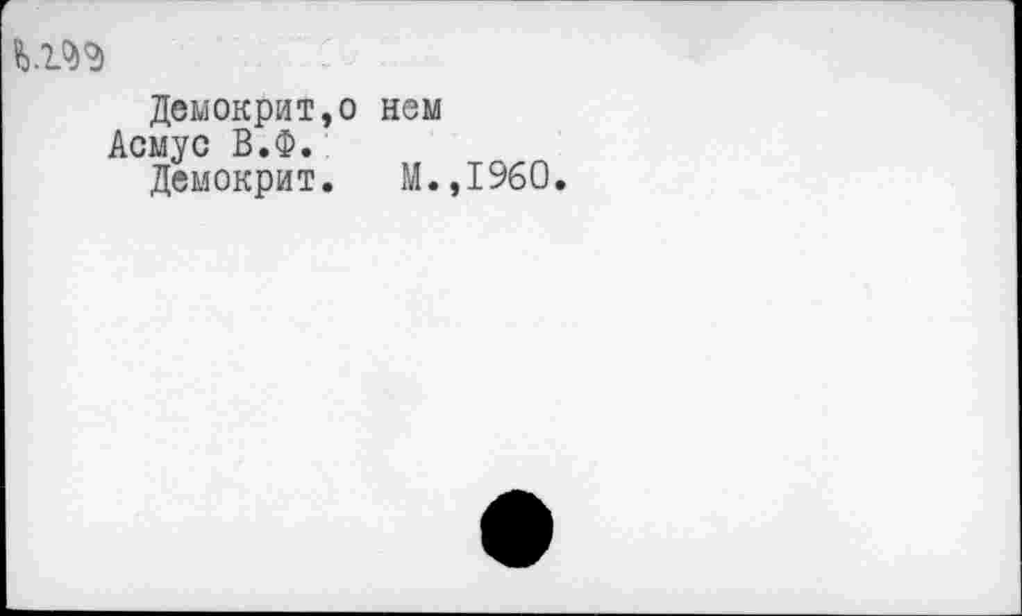 ﻿Демокрит,о нем Асмус В.Ф.
Демокрит. М.
,1960.